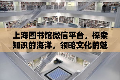 上海圖書館微信平臺，探索知識的海洋，領略文化的魅力