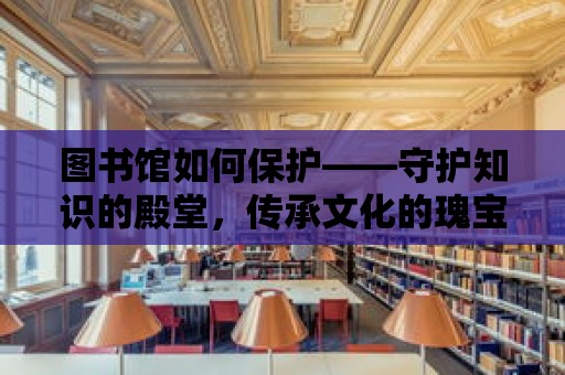 圖書館如何保護——守護知識的殿堂，傳承文化的瑰寶