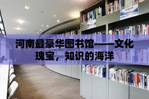 河南最豪華圖書館——文化瑰寶，知識的海洋