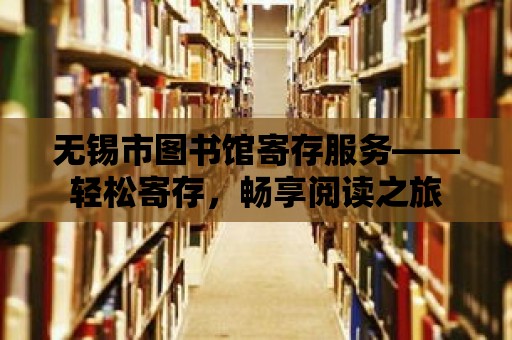 無錫市圖書館寄存服務——輕松寄存，暢享閱讀之旅