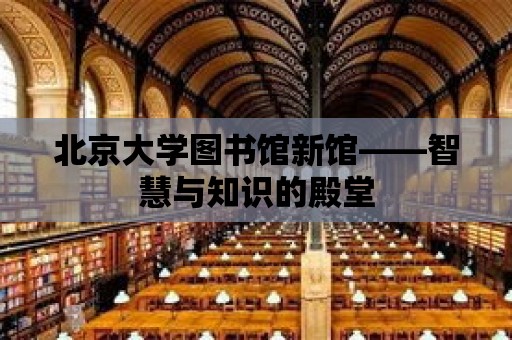 北京大學圖書館新館——智慧與知識的殿堂