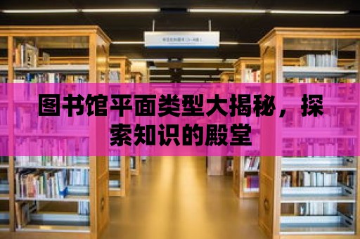 圖書(shū)館平面類(lèi)型大揭秘，探索知識(shí)的殿堂