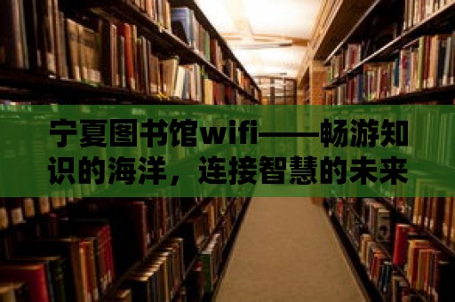 寧夏圖書館wifi——暢游知識的海洋，連接智慧的未來