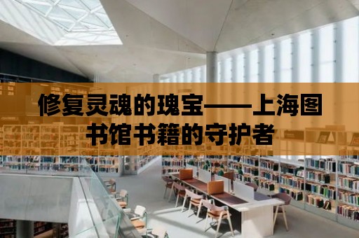 修復靈魂的瑰寶——上海圖書館書籍的守護者