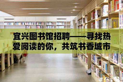 宜興圖書館招聘——尋找熱愛閱讀的你，共筑書香城市