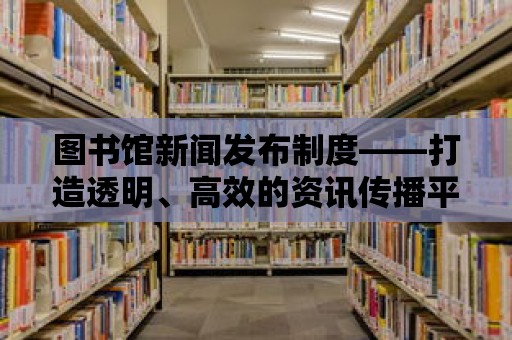 圖書館新聞發布制度——打造透明、高效的資訊傳播平臺