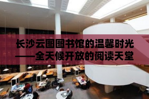 長沙云圖圖書館的溫馨時(shí)光——全天候開放的閱讀天堂