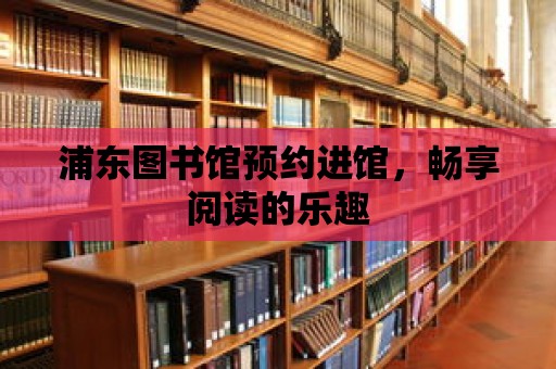 浦東圖書館預(yù)約進館，暢享閱讀的樂趣