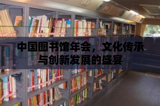 中國圖書館年會，文化傳承與創新發展的盛宴