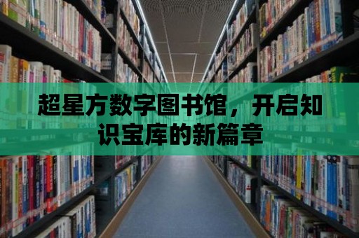 超星方數字圖書館，開啟知識寶庫的新篇章