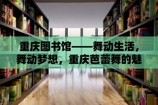 重慶圖書館——舞動生活，舞動夢想，重慶芭蕾舞的魅力與傳承