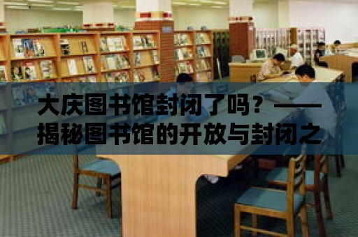 大慶圖書館封閉了嗎？——揭秘圖書館的開放與封閉之謎