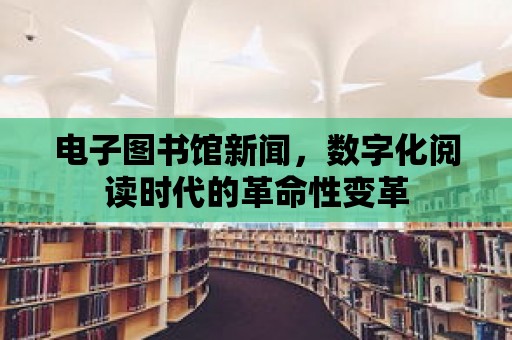 電子圖書館新聞，數字化閱讀時代的革命性變革