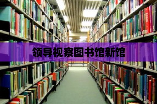 領導視察圖書館新館