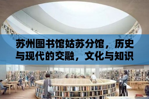 蘇州圖書館姑蘇分館，歷史與現代的交融，文化與知識的殿堂