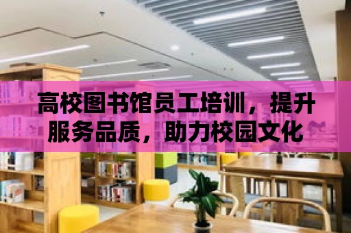 高校圖書館員工培訓，提升服務品質，助力校園文化