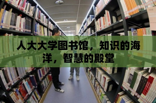 人大大學(xué)圖書館，知識(shí)的海洋，智慧的殿堂