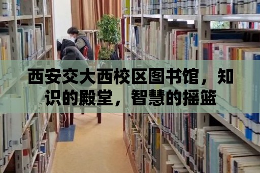 西安交大西校區(qū)圖書館，知識的殿堂，智慧的搖籃