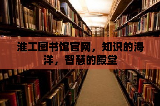 淮工圖書館官網，知識的海洋，智慧的殿堂