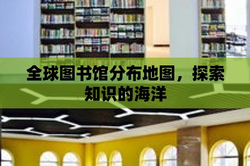 全球圖書館分布地圖，探索知識(shí)的海洋