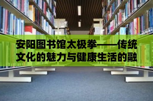 安陽圖書館太極拳——傳統文化的魅力與健康生活的融合