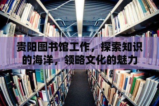 貴陽圖書館工作，探索知識的海洋，領略文化的魅力