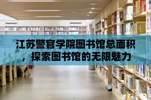 江蘇警官學(xué)院圖書館總面積，探索圖書館的無限魅力