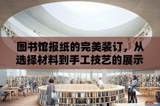 圖書館報紙的完美裝訂，從選擇材料到手工技藝的展示