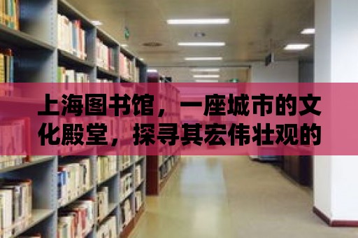 上海圖書(shū)館，一座城市的文化殿堂，探尋其宏偉壯觀的建筑與空間