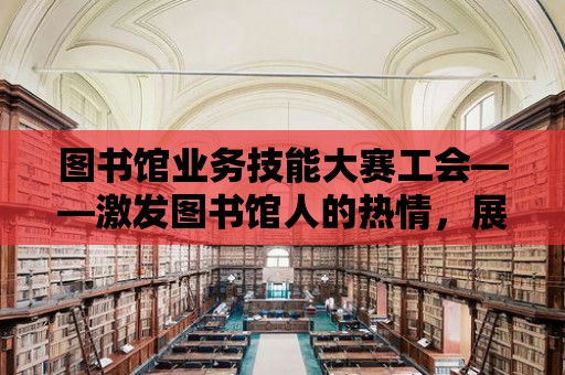 圖書館業務技能大賽工會——激發圖書館人的熱情，展現專業技能的舞臺