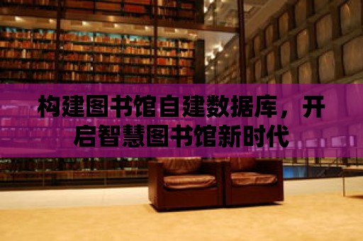 構建圖書館自建數據庫，開啟智慧圖書館新時代