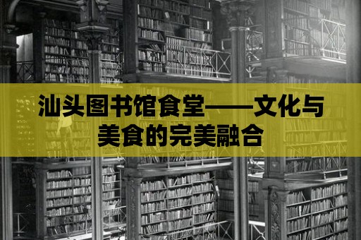 汕頭圖書館食堂——文化與美食的完美融合