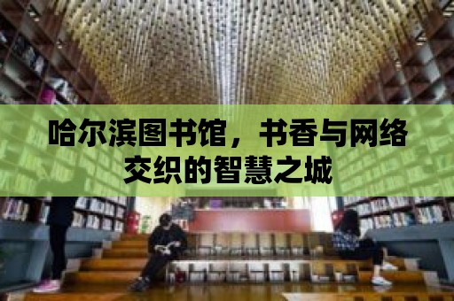 哈爾濱圖書館，書香與網絡交織的智慧之城