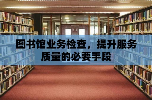 圖書館業務檢查，提升服務質量的必要手段