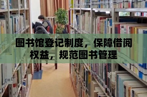 圖書館登記制度，保障借閱權益，規范圖書管理