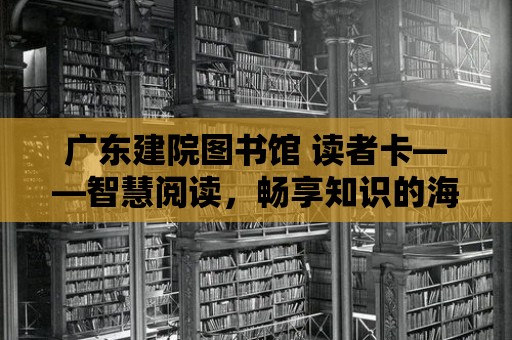 廣東建院圖書館 讀者卡——智慧閱讀，暢享知識(shí)的海洋