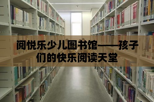 閱悅樂少兒圖書館——孩子們的快樂閱讀天堂