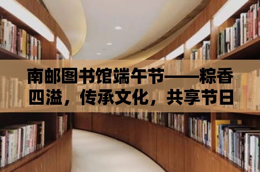 南郵圖書館端午節——粽香四溢，傳承文化，共享節日