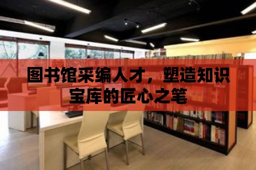 圖書館采編人才，塑造知識寶庫的匠心之筆