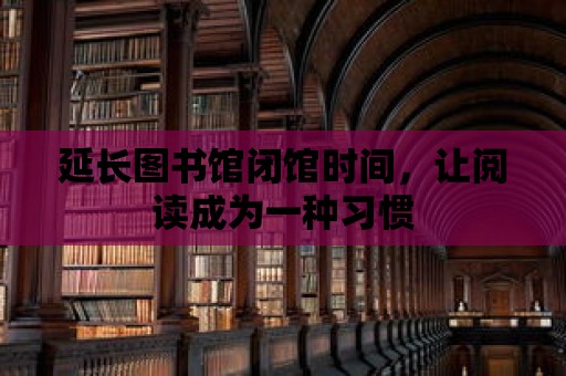 延長(zhǎng)圖書(shū)館閉館時(shí)間，讓閱讀成為一種習(xí)慣