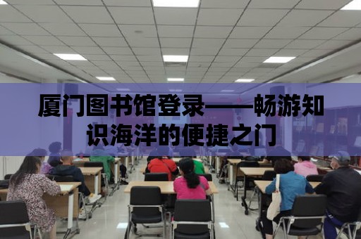 廈門圖書館登錄——暢游知識海洋的便捷之門