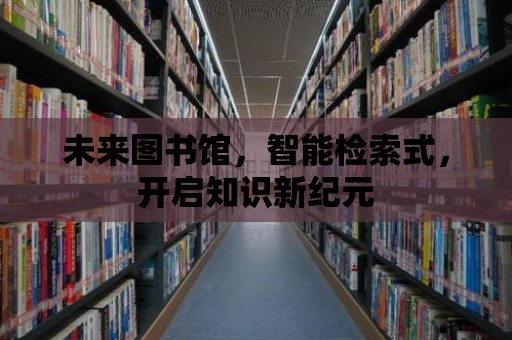 未來圖書館，智能檢索式，開啟知識新紀元