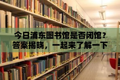 今日浦東圖書館是否閉館？答案揭曉，一起來了解一下吧！