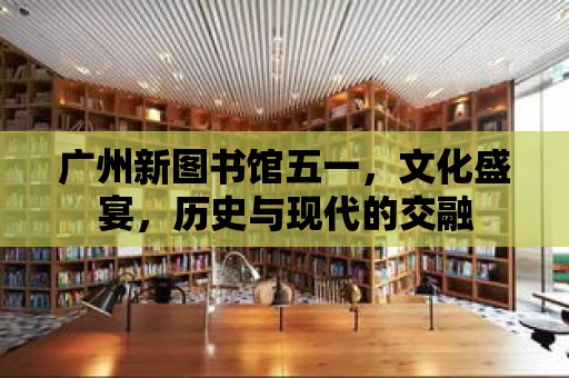 廣州新圖書館五一，文化盛宴，歷史與現代的交融