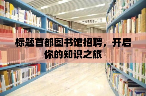 標(biāo)題首都圖書館招聘，開(kāi)啟你的知識(shí)之旅