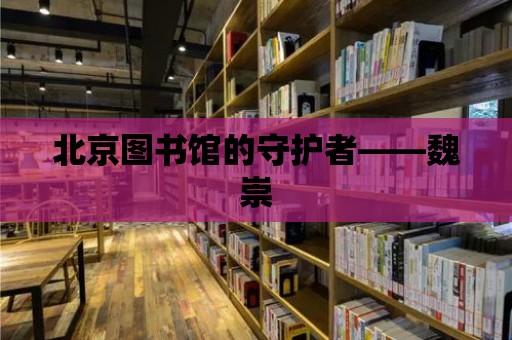 北京圖書館的守護者——魏崇