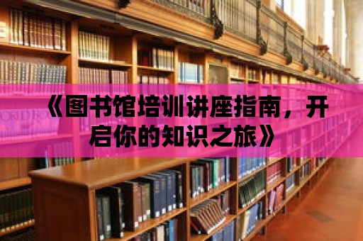 《圖書館培訓(xùn)講座指南，開啟你的知識之旅》