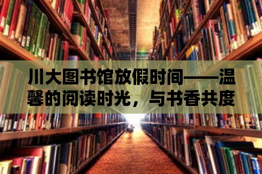 川大圖書館放假時間——溫馨的閱讀時光，與書香共度假期