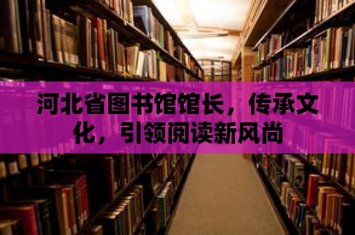 河北省圖書(shū)館館長(zhǎng)，傳承文化，引領(lǐng)閱讀新風(fēng)尚