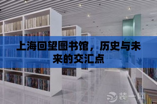 上海回望圖書館，歷史與未來的交匯點(diǎn)